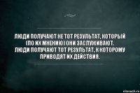 Люди получают не тот результат, который (по их мнению) они заслуживают.
Люди получают тот результат, к которому приводят их действия.