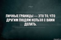 Личные границы — это то, что другим людям нельзя с вами делать.