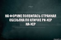 На форуме появилась странная обезьяна по кличке Ри-Хер На-Хер