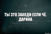 Ты это заходи если чё.
дарина