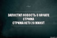 Запостил новость о начале стрима
Стрима нету 20 минут