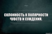 Склонность к полярности чувств и суждений.