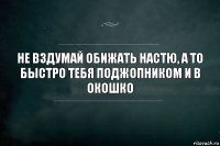 Не вздумай обижать Настю, а то быстро тебя поджопником и в окошко