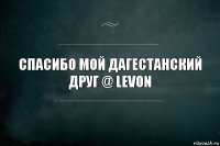 Спасибо мой дагестанский друг @ levon