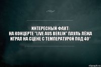 Интересный факт:
На концерте "Live aus Berlin" Пауль лёжа играл на сцене с температурой под 40°