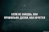 Если не знаешь, как правильно, делай, как хочется