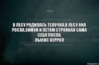 В лесу родилась телочка.в лесу она росла.Зимой и летом стройная сама себя посла.
Льюис Керрол