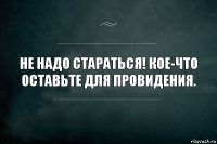 Не надо стараться! Кое-что оставьте для Провидения.