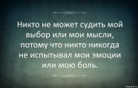 Никто не может судить мой выбор или мои мысли, потому что никто никогда не испытывал мои эмоции или мою боль.