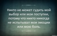 Никто не может судить мой выбор или мои поступки, потому что никто никогда не испытывал мои эмоции или мою боль.