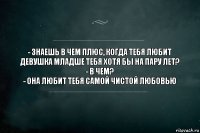 - Знаешь в чем плюс, когда тебя любит девушка младше тебя хотя бы на пару лет?
- В чем?
- Она любит тебя самой чистой любовью