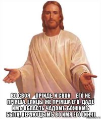  во своя́ прiиде, и свои́ егó не прiяша. елицы же прiяша егó, дадé имъ область чáдомъ бóжiимъ быти, верующымъ во имя егó (ин.1)