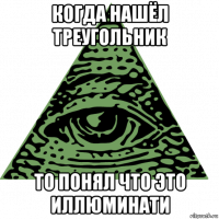 когда нашёл треугольник то понял что это иллюминати