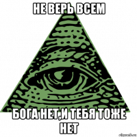 не верь всем бога нет,и тебя тоже нет