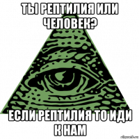 ты рептилия или человек? если рептилия то иди к нам