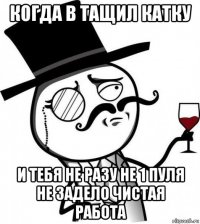 когда в тащил катку и тебя не разу не 1 пуля не задело чистая работа