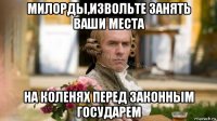 милорды,извольте занять ваши места на коленях перед законным государем