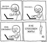 ДА ОНА ОНЛАЙН!!! ПРИ-И-ВЕ-Е... ОНА ОФЛАЙН!! Я НЕ СПОСОБЕН ЖИТЬ!