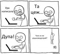 Ура написала Та цеж... Дупа! Чого ж не ціцьководограй?