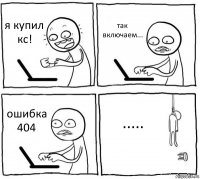 я купил кс! так включаем... ошибка 404 .....