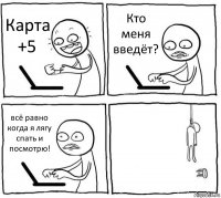 Карта +5 Кто меня введёт? всё равно когда я лягу спать и посмотрю! 