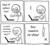 Ура! Я забил гол! ( кстати почему гости не идут? без памяти не уйду!