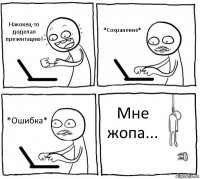 Накокец-то доделал презентацию! *Сохранение* *Ошибка* Мне жопа...