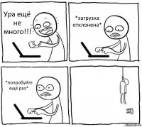 Ура ещё не много!!! *загрузка отклонена* *попробуйте ещё раз* 