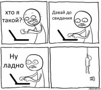 хто я такой? Давай до свидания Ну ладно 