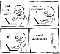 Ура скачал майн у вас xp недоступна :))) ой давай досвиданье