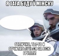 я 14га буду ў мінску отлично, ты-то и отчитатьешься за всю группу!