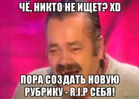 чё, никто не ищет? xd пора создать новую рубрику - r.i.p себя!