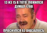 13 из 15 в тото. ложился думал 1200 проснулся 42 оказалосб