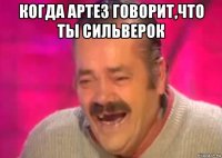 когда артез говорит,что ты сильверок 