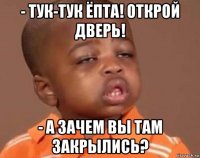 - тук-тук ёпта! открой дверь! - а зачем вы там закрылись?