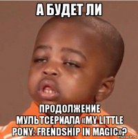 а будет ли продолжение мультсериала «my little pony: frendship in magic»?