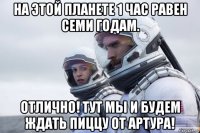 на этой планете 1 час равен семи годам. отлично! тут мы и будем ждать пиццу от артура!