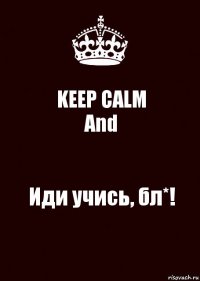 KEEP CALM
And Иди учись, бл*!