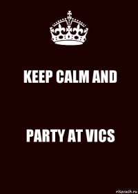 KEEP CALM AND PARTY AT VICS