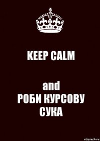 KEEP CALM and
РОБИ КУРСОВУ СУКА