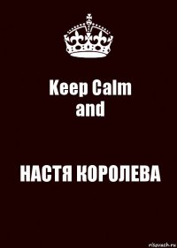 Keep Calm
and НАСТЯ КОРОЛЕВА