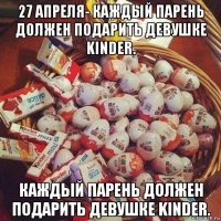 27 апреля- каждый парень должен подарить девушке kinder. каждый парень должен подарить девушке kinder.