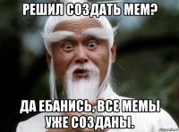 решил создать мем? да ебанись, все мемы уже созданы.