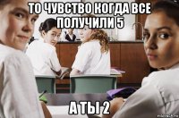 то чувство когда все получили 5 а ты 2