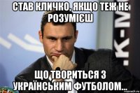 став кличко, якщо теж не розумієш що твориться з українським футболом...