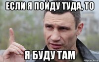 если я пойду туда, то я буду там