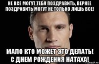 не все могут тебя поздравить, вернее поздравить могут не только лишь все! мало кто может это делать! с днем рождения натаха!