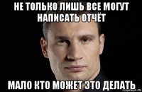 не только лишь все могут написать отчёт мало кто может это делать