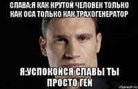 слава:я как крутой человек только как оса только как трахогенератор я:успокойся славы ты просто гей