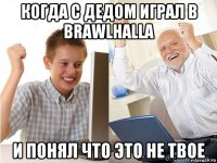 когда с дедом играл в brawlhalla и понял что это не твое